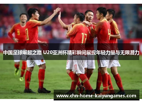 中国足球崛起之路 U20亚洲杯精彩瞬间展现年轻力量与无限潜力