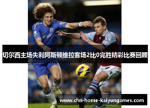 切尔西主场失利阿斯顿维拉客场2比0完胜精彩比赛回顾