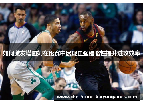 如何激发塔图姆在比赛中展现更强侵略性提升进攻效率