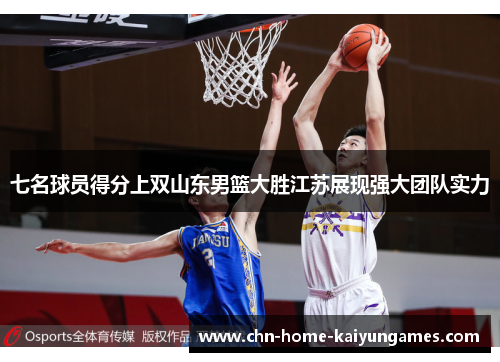 七名球员得分上双山东男篮大胜江苏展现强大团队实力