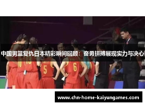 中国男篮复仇日本精彩瞬间回顾：奋勇拼搏展现实力与决心