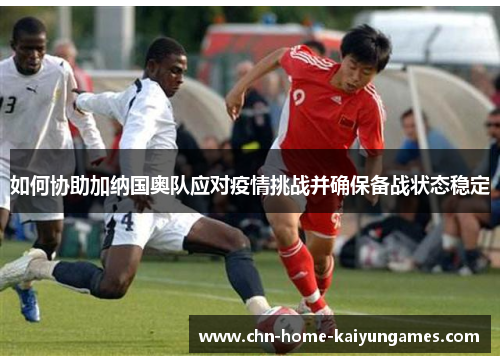 如何协助加纳国奥队应对疫情挑战并确保备战状态稳定