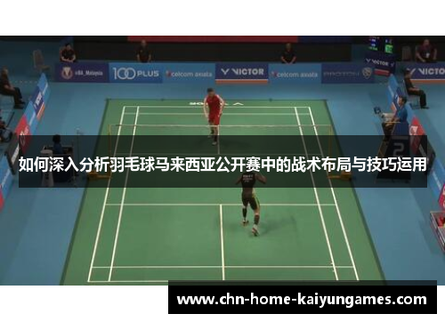 如何深入分析羽毛球马来西亚公开赛中的战术布局与技巧运用