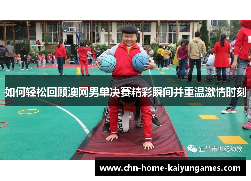 如何轻松回顾澳网男单决赛精彩瞬间并重温激情时刻