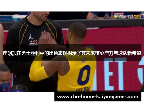 库明加在勇士胜利中的出色表现揭示了其未来核心潜力与球队新希望