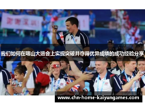 我们如何在喀山大运会上实现突破并夺得优异成绩的成功经验分享