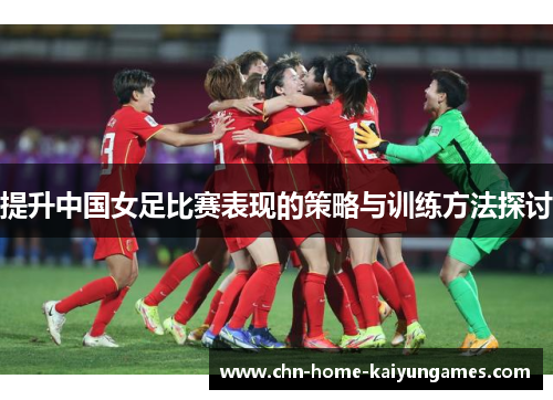 提升中国女足比赛表现的策略与训练方法探讨