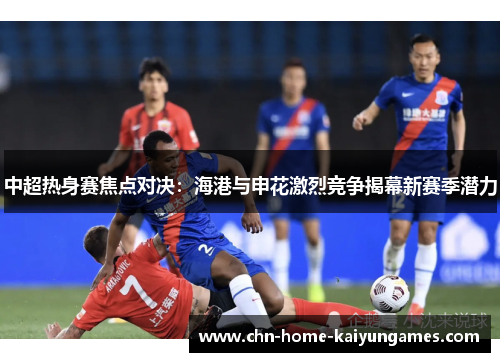 中超热身赛焦点对决：海港与申花激烈竞争揭幕新赛季潜力