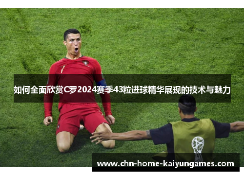 如何全面欣赏C罗2024赛季43粒进球精华展现的技术与魅力
