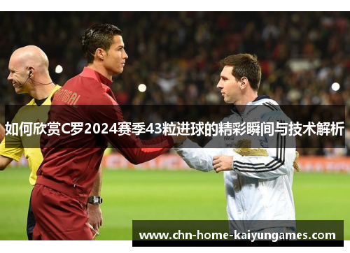 如何欣赏C罗2024赛季43粒进球的精彩瞬间与技术解析