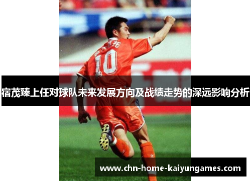 宿茂臻上任对球队未来发展方向及战绩走势的深远影响分析