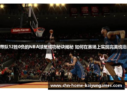 带队12胜0负的NBA球星成功秘诀揭秘 如何在赛场上实现完美统治