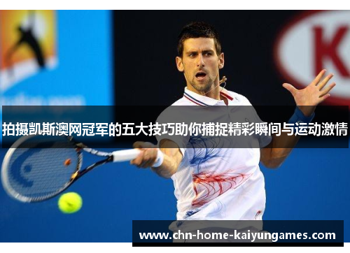 拍摄凯斯澳网冠军的五大技巧助你捕捉精彩瞬间与运动激情