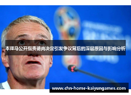 本泽马公开指责德尚决定引发争议背后的深层原因与影响分析