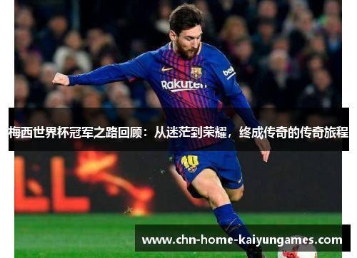 梅西世界杯冠军之路回顾：从迷茫到荣耀，终成传奇的传奇旅程