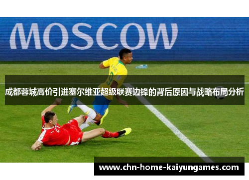 成都蓉城高价引进塞尔维亚超级联赛边锋的背后原因与战略布局分析