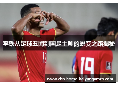 李铁从足球丑闻到国足主帅的蜕变之路揭秘