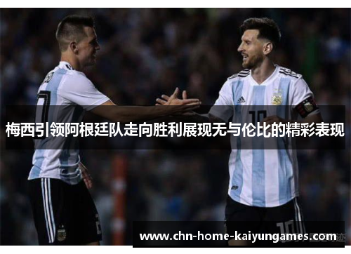 梅西引领阿根廷队走向胜利展现无与伦比的精彩表现