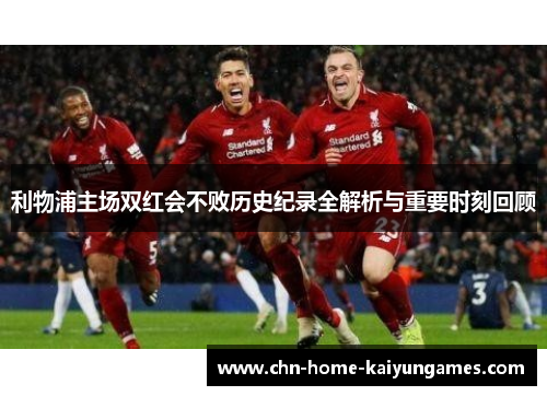 利物浦主场双红会不败历史纪录全解析与重要时刻回顾
