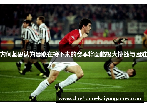 为何基恩认为曼联在接下来的赛季将面临极大挑战与困难