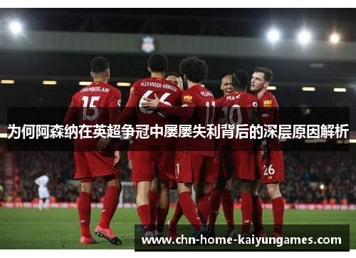 为何阿森纳在英超争冠中屡屡失利背后的深层原因解析