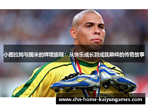 小图拉姆与国米的辉煌旅程：从快乐成长到成就巅峰的传奇故事