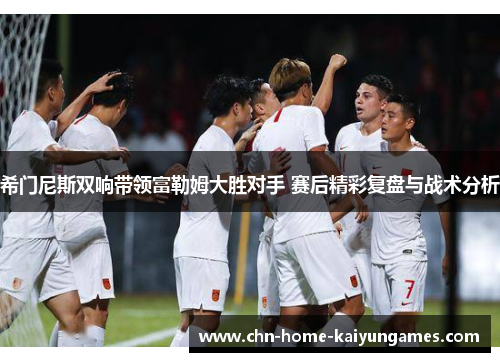 希门尼斯双响带领富勒姆大胜对手 赛后精彩复盘与战术分析