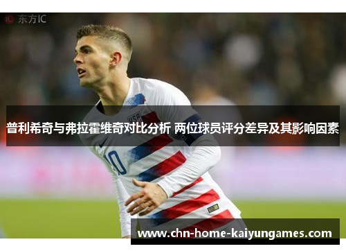 普利希奇与弗拉霍维奇对比分析 两位球员评分差异及其影响因素