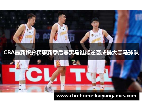 CBA最新积分榜更新季后赛黑马谁能逆袭成最大黑马球队