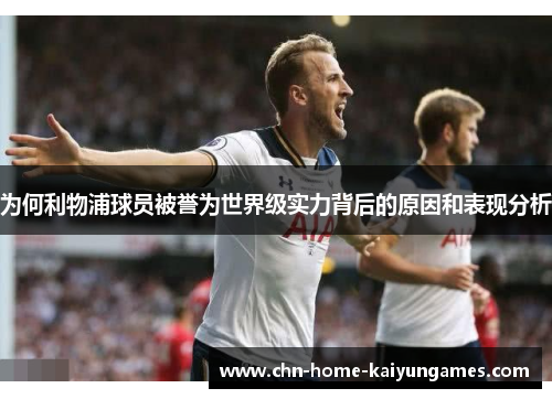 为何利物浦球员被誉为世界级实力背后的原因和表现分析