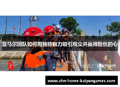 亚马尔团队如何用独特魅力吸引观众并赢得粉丝的心