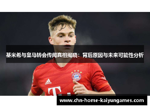 基米希与皇马转会传闻真相揭晓：背后原因与未来可能性分析
