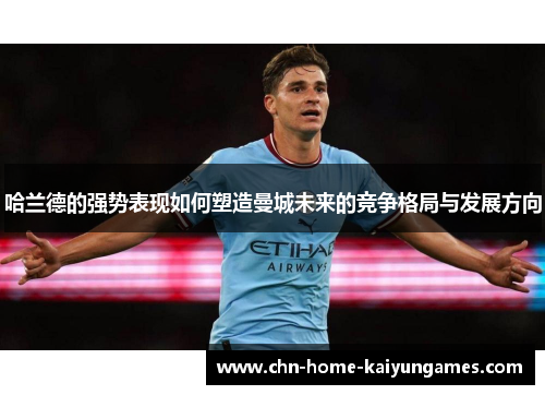 哈兰德的强势表现如何塑造曼城未来的竞争格局与发展方向
