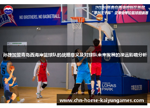 孙捷加盟青岛西海岸篮球队的战略意义及对球队未来发展的深远影响分析