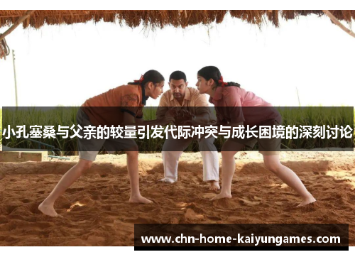 小孔塞桑与父亲的较量引发代际冲突与成长困境的深刻讨论