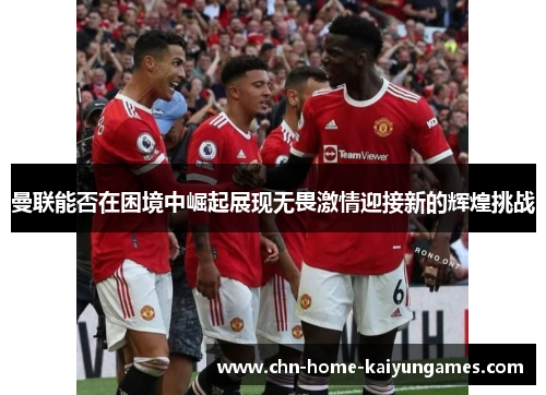 曼联能否在困境中崛起展现无畏激情迎接新的辉煌挑战