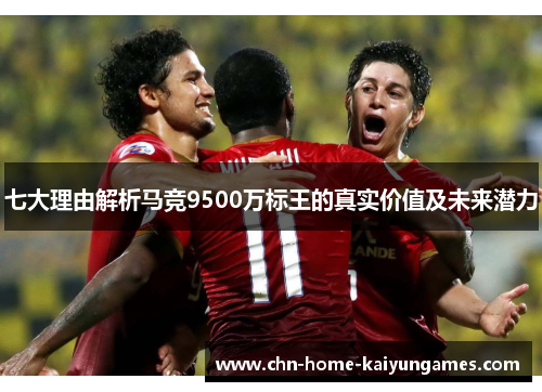七大理由解析马竞9500万标王的真实价值及未来潜力