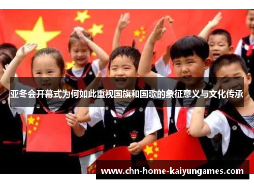 亚冬会开幕式为何如此重视国旗和国歌的象征意义与文化传承