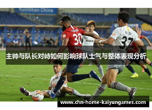 主帅与队长对峙如何影响球队士气与整体表现分析