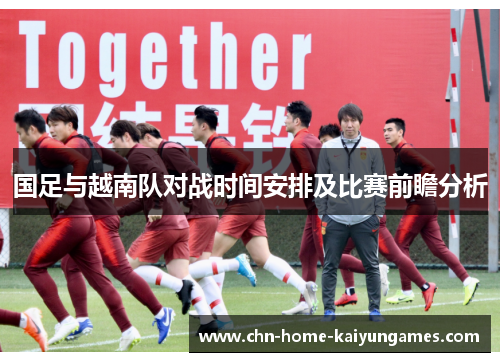 国足与越南队对战时间安排及比赛前瞻分析