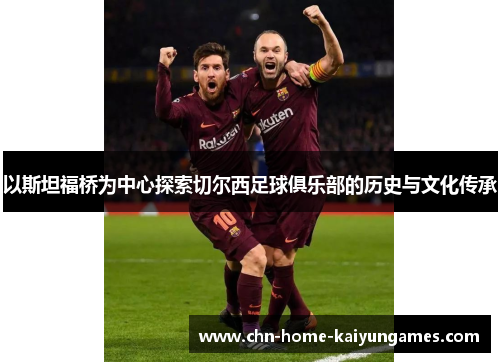 以斯坦福桥为中心探索切尔西足球俱乐部的历史与文化传承