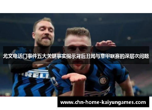 尤文电话门事件五大关键事实揭示背后丑闻与意甲联赛的深层次问题