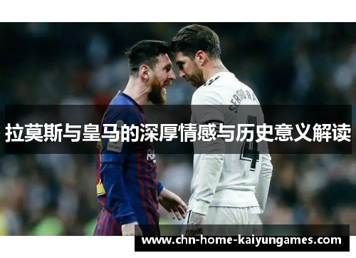 拉莫斯与皇马的深厚情感与历史意义解读