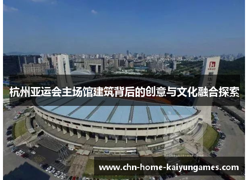 杭州亚运会主场馆建筑背后的创意与文化融合探索