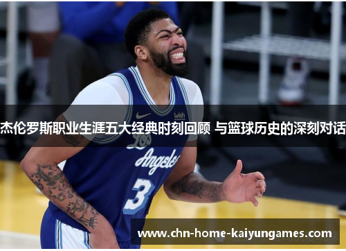 杰伦罗斯职业生涯五大经典时刻回顾 与篮球历史的深刻对话
