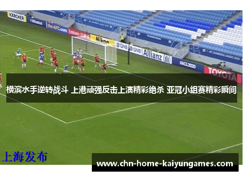 横滨水手逆转战斗 上港顽强反击上演精彩绝杀 亚冠小组赛精彩瞬间