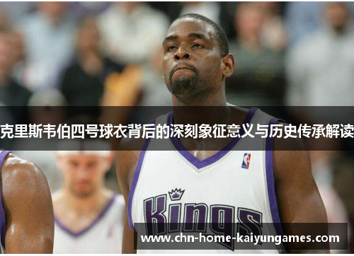 克里斯韦伯四号球衣背后的深刻象征意义与历史传承解读