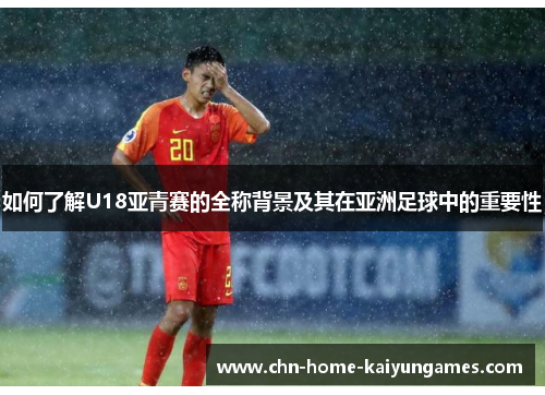 如何了解U18亚青赛的全称背景及其在亚洲足球中的重要性