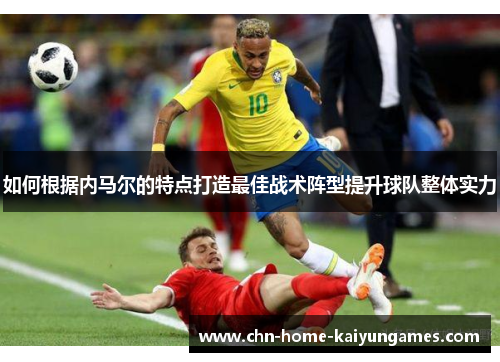 如何根据内马尔的特点打造最佳战术阵型提升球队整体实力