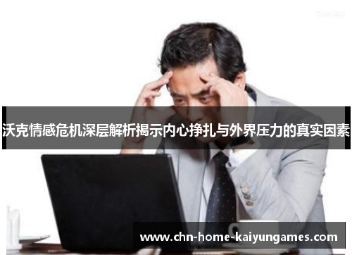 沃克情感危机深层解析揭示内心挣扎与外界压力的真实因素